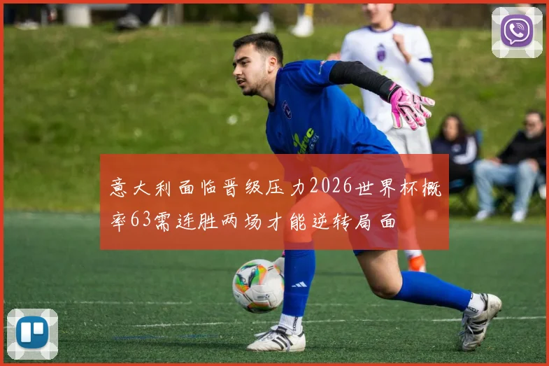 意大利面临晋级压力2026世界杯概率63需连胜两场才能逆转局面