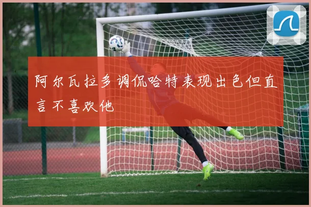 阿尔瓦拉多调侃哈特表现出色但直言不喜欢他