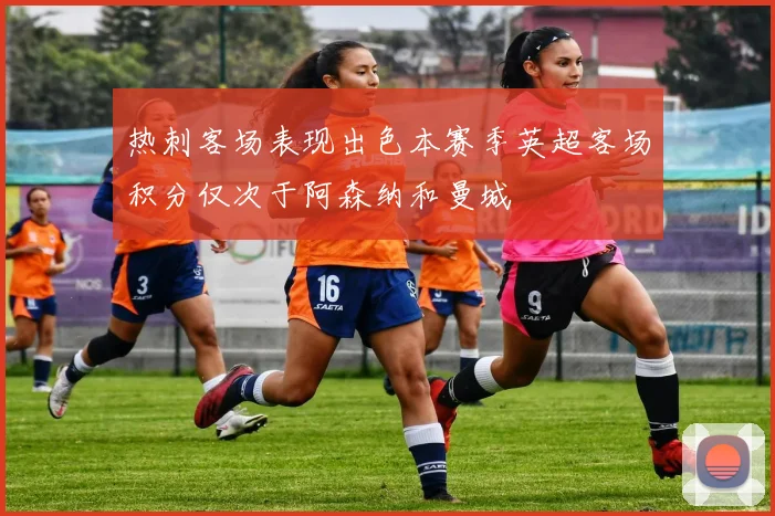 热刺客场表现出色本赛季英超客场积分仅次于阿森纳和曼城
