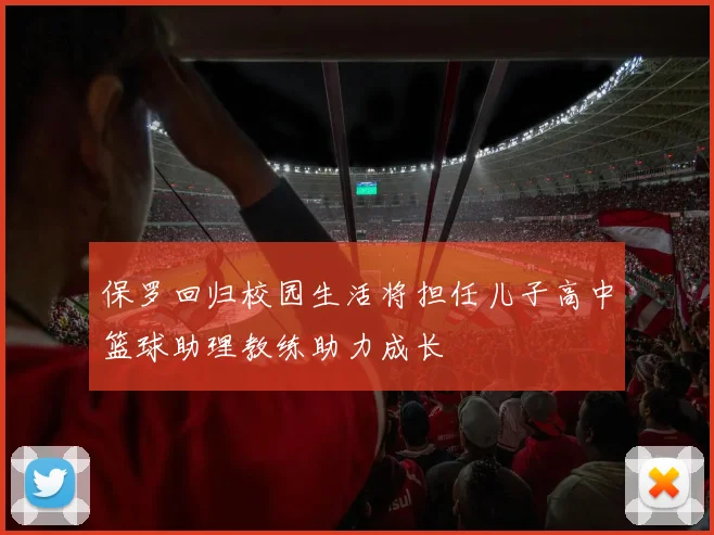 保罗回归校园生活将担任儿子高中篮球助理教练助力成长
