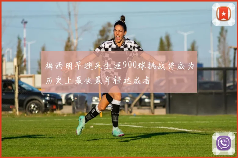 梅西明早迎来生涯900球挑战将成为历史上最快最年轻达成者