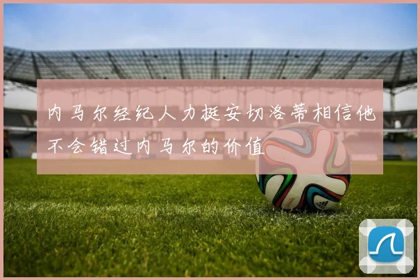内马尔经纪人力挺安切洛蒂相信他不会错过内马尔的价值