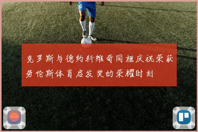 克罗斯与德约科维奇同框庆祝荣获劳伦斯体育启发奖的荣耀时刻