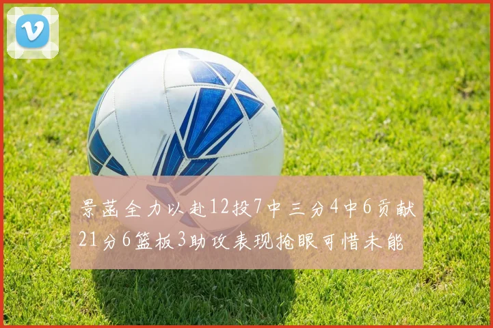 景菡全力以赴12投7中三分4中6贡献21分6篮板3助攻表现抢眼可惜未能赢得比赛
